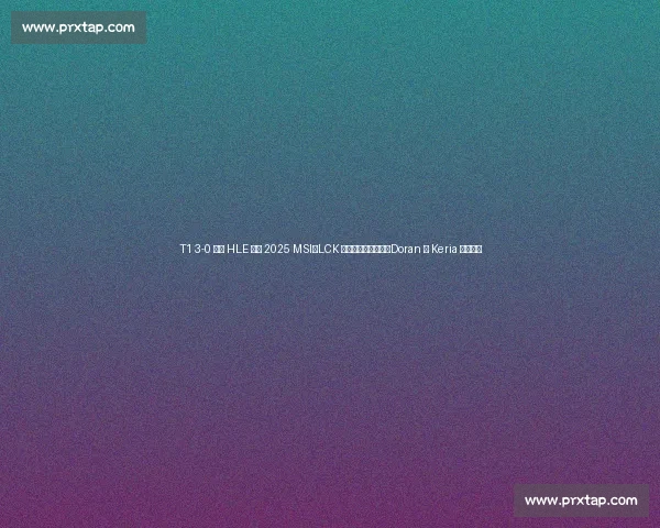 T1 3-0 横扫 HLE 晋级 2025 MSI:LCK 传奇终结宿敌压制,Doran 与 Keria 双核闪耀 T1 3-0 横扫 HLE 晋级 2025 MSI:LCK 传奇终结宿敌压制,Doran 与 Keria 双核闪耀